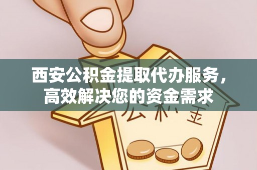 泾河西安公积金提取代办服务，高效解决您的资金需求