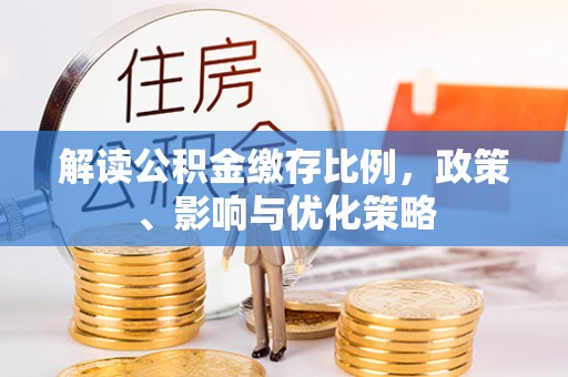 泾河解读公积金缴存比例，政策、影响与优化策略