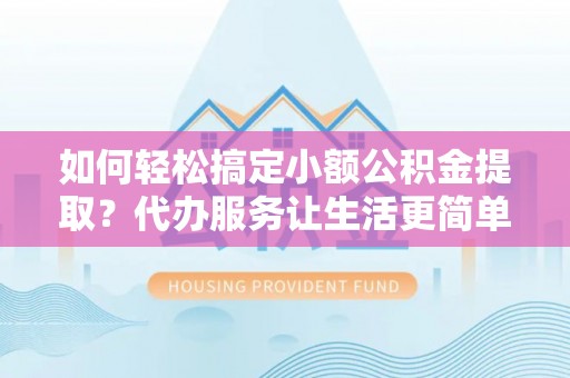 泾河如何轻松搞定小额公积金提取？代办服务让生活更简单