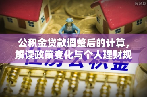 泾河公积金贷款调整后的计算，解读政策变化与个人理财规划