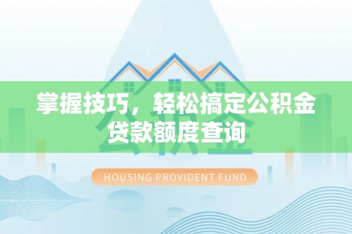 泾河掌握技巧，轻松搞定公积金贷款额度查询