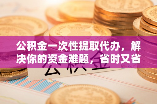 泾河公积金一次性提取代办，解决你的资金难题，省时又省心