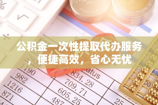 泾河公积金一次性提取代办服务，便捷高效，省心无忧