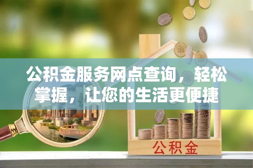 泾河公积金服务网点查询，轻松掌握，让您的生活更便捷