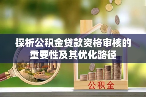 泾河探析公积金贷款资格审核的重要性及其优化路径