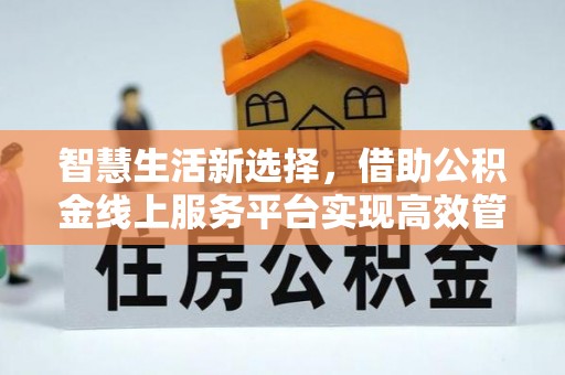 泾河智慧生活新选择，借助公积金线上服务平台实现高效管理