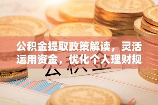 泾河公积金提取政策解读，灵活运用资金，优化个人理财规划