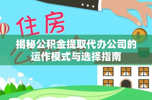 泾河揭秘公积金提取代办公司的运作模式与选择指南