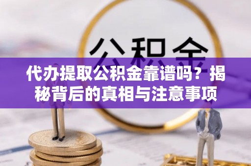 泾河代办提取公积金靠谱吗？揭秘背后的真相与注意事项