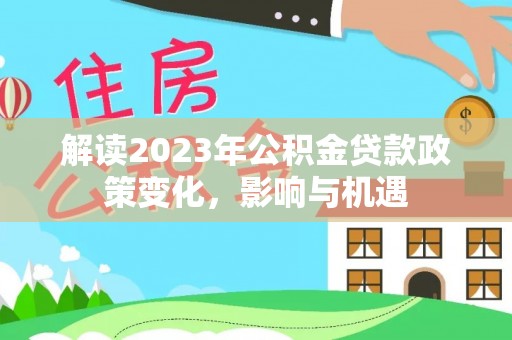 泾河解读2023年公积金贷款政策变化，影响与机遇