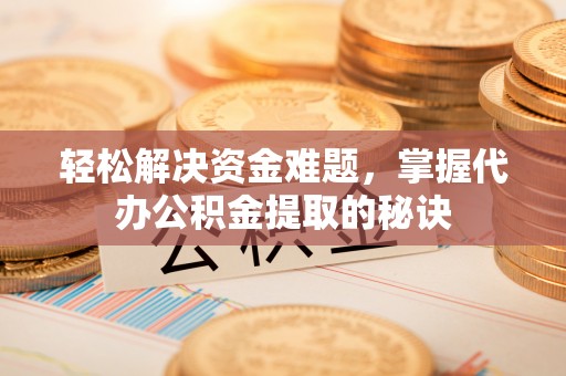 泾河轻松解决资金难题，掌握代办公积金提取的秘诀