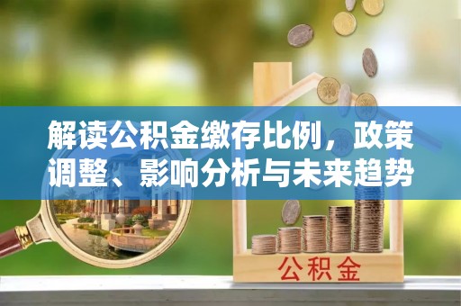 泾河解读公积金缴存比例，政策调整、影响分析与未来趋势