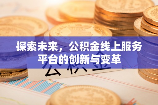 泾河探索未来，公积金线上服务平台的创新与变革