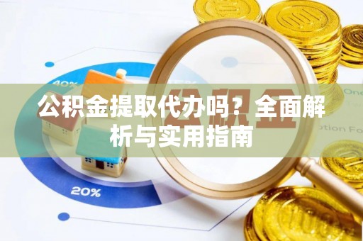 泾河公积金提取代办吗？全面解析与实用指南