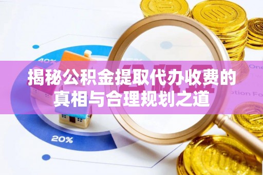 泾河揭秘公积金提取代办收费的真相与合理规划之道