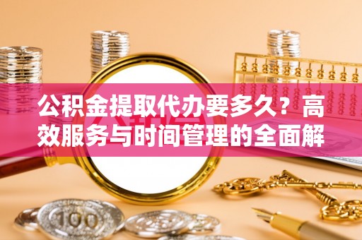 泾河公积金提取代办要多久？高效服务与时间管理的全面解析