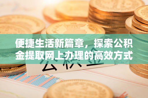 泾河便捷生活新篇章，探索公积金提取网上办理的高效方式