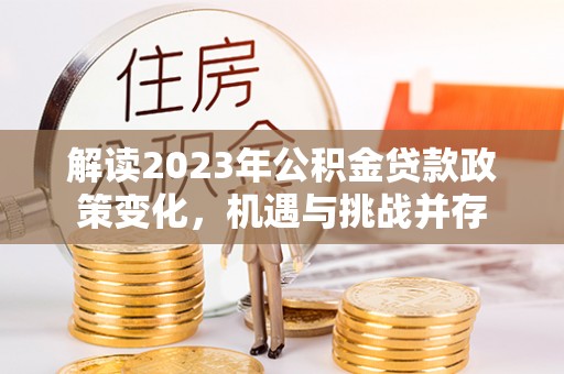 泾河解读2023年公积金贷款政策变化，机遇与挑战并存