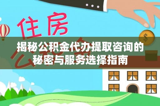 泾河揭秘公积金代办提取咨询的秘密与服务选择指南