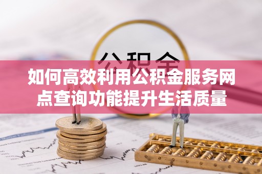 泾河如何高效利用公积金服务网点查询功能提升生活质量