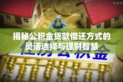泾河揭秘公积金贷款偿还方式的灵活选择与理财智慧