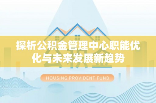 泾河探析公积金管理中心职能优化与未来发展新趋势