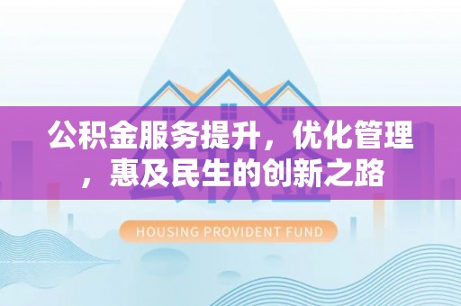 泾河公积金服务提升，优化管理，惠及民生的创新之路