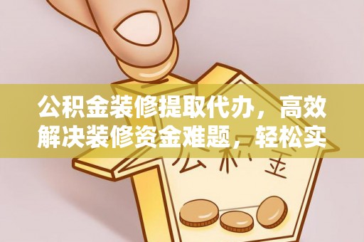 泾河公积金装修提取代办，高效解决装修资金难题，轻松实现家居梦想