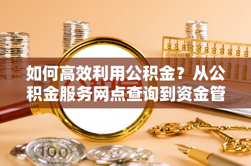 泾河如何高效利用公积金？从公积金服务网点查询到资金管理全攻略