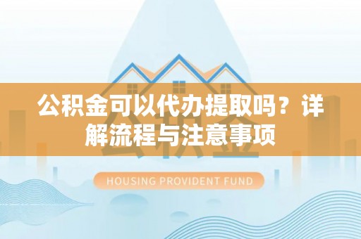 泾河公积金可以代办提取吗？详解流程与注意事项