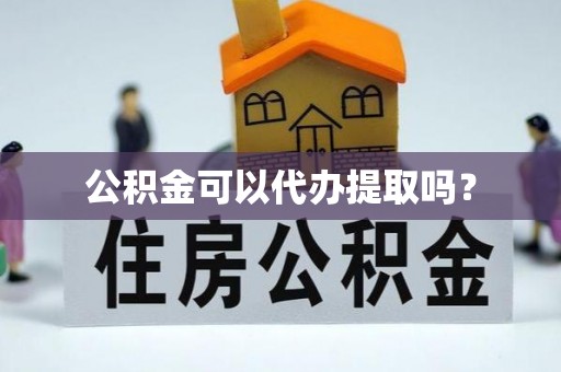 泾河公积金可以代办提取吗？