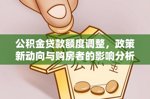 泾河公积金贷款额度调整，政策新动向与购房者的影响分析