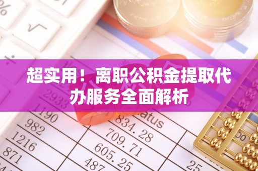 泾河超实用！离职公积金提取代办服务全面解析