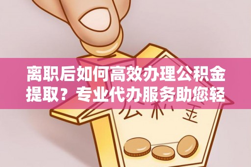 泾河离职后如何高效办理公积金提取？专业代办服务助您轻松搞定