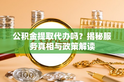 泾河公积金提取代办吗？揭秘服务真相与政策解读