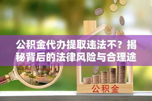 泾河公积金代办提取违法不？揭秘背后的法律风险与合理途径