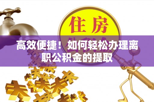泾河高效便捷！如何轻松办理离职公积金的提取