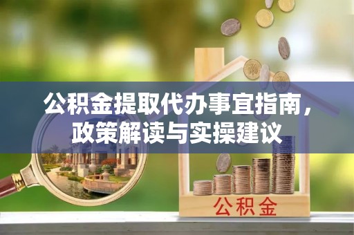 泾河公积金提取代办事宜指南，政策解读与实操建议