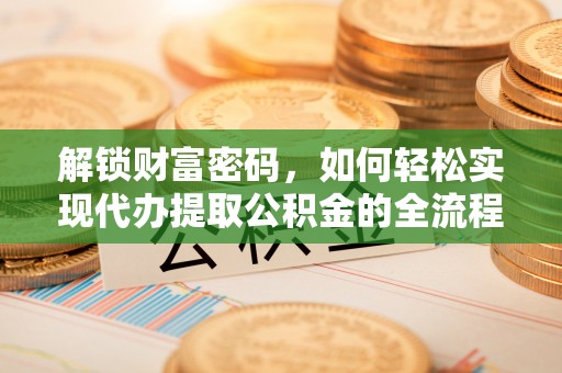泾河解锁财富密码，如何轻松实现代办提取公积金的全流程攻略