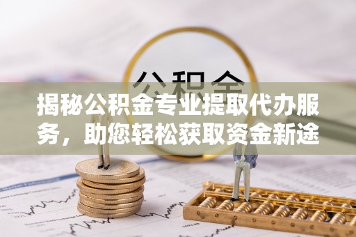 泾河揭秘公积金专业提取代办服务，助您轻松获取资金新途径