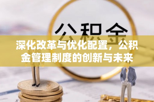 泾河深化改革与优化配置，公积金管理制度的创新与未来