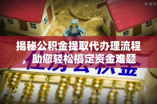 泾河揭秘公积金提取代办理流程，助您轻松搞定资金难题