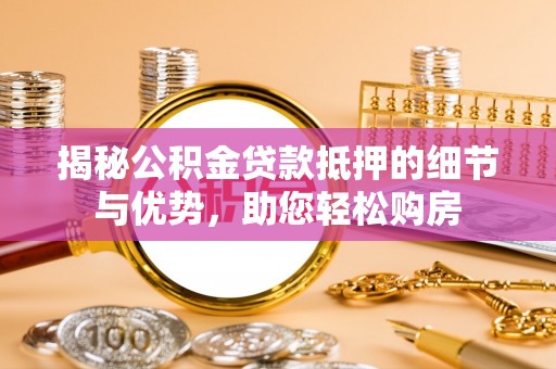 泾河揭秘公积金贷款抵押的细节与优势，助您轻松购房