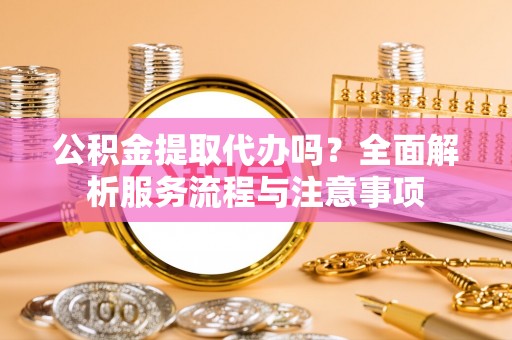 泾河公积金提取代办吗？全面解析服务流程与注意事项