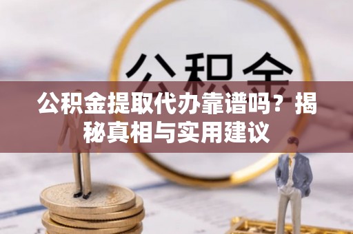 泾河公积金提取代办靠谱吗？揭秘真相与实用建议