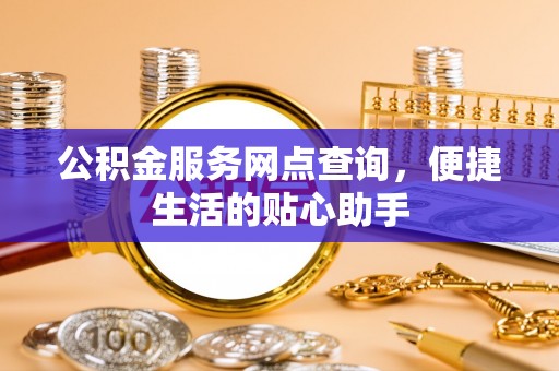 泾河公积金服务网点查询，便捷生活的贴心助手