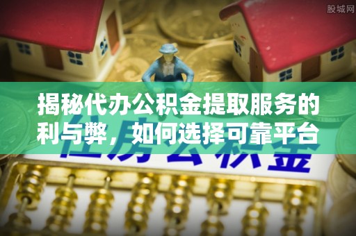 泾河揭秘代办公积金提取服务的利与弊，如何选择可靠平台？
