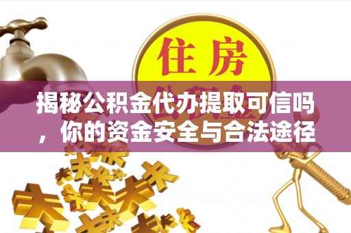 泾河揭秘公积金代办提取可信吗，你的资金安全与合法途径全解析