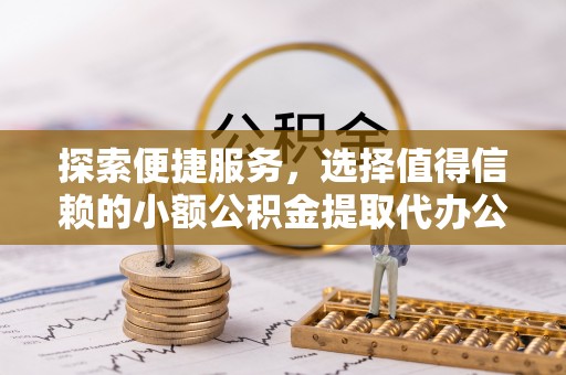泾河探索便捷服务，选择值得信赖的小额公积金提取代办公司