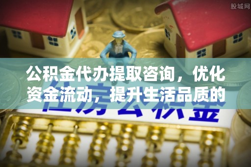 泾河公积金代办提取咨询，优化资金流动，提升生活品质的明智选择